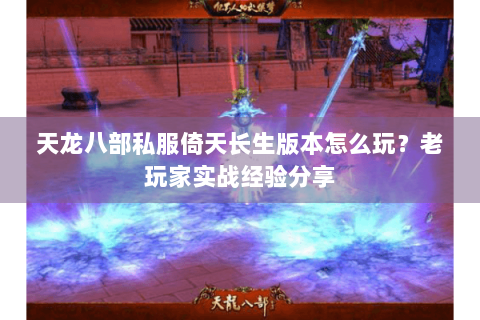 天龙八部私服倚天长生版本怎么玩？老玩家实战经验分享