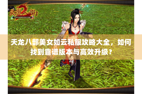 天龙八部美女如云私服攻略大全，如何找到靠谱版本与高效升级？