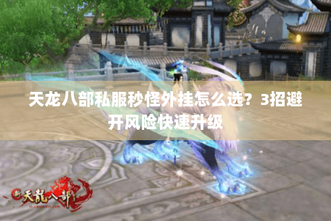 天龙八部私服秒怪外挂怎么选？3招避开风险快速升级