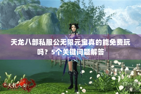 天龙八部私服公无限元宝真的能免费玩吗？5个关键问题解答