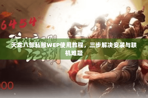 天龙八部私服WEP使用教程，三步解决安装与联机难题