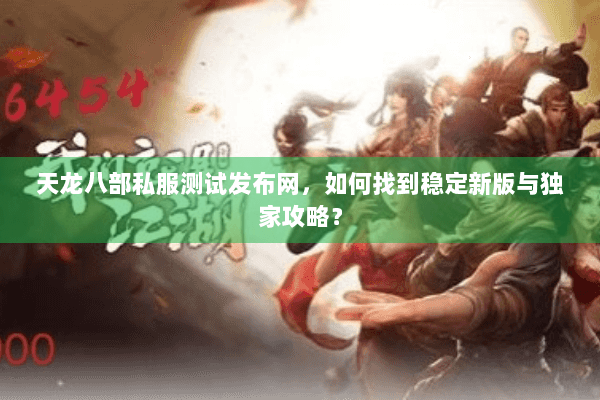天龙八部私服测试发布网，如何找到稳定新版与独家攻略？