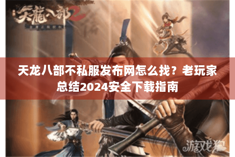 天龙八部不私服发布网怎么找？老玩家总结2024安全下载指南