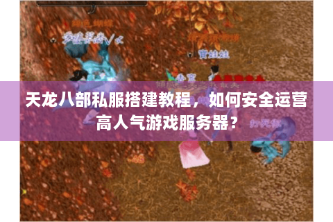 天龙八部私服搭建教程，如何安全运营高人气游戏服务器？