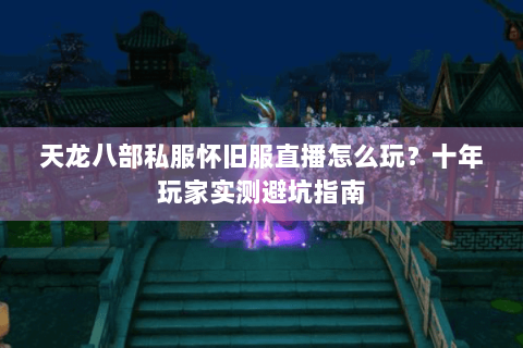 天龙八部私服怀旧服直播怎么玩？十年玩家实测避坑指南