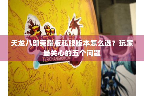 天龙八部荣耀版私服版本怎么选？玩家最关心的五个问题