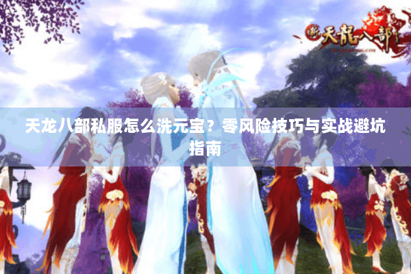 天龙八部私服怎么洗元宝？零风险技巧与实战避坑指南
