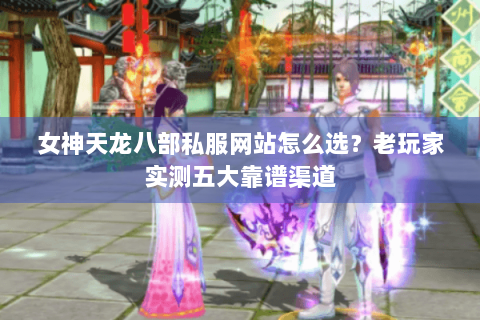 女神天龙八部私服网站怎么选？老玩家实测五大靠谱渠道