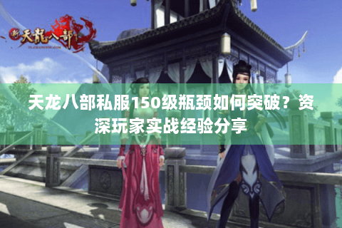天龙八部私服150级瓶颈如何突破？资深玩家实战经验分享