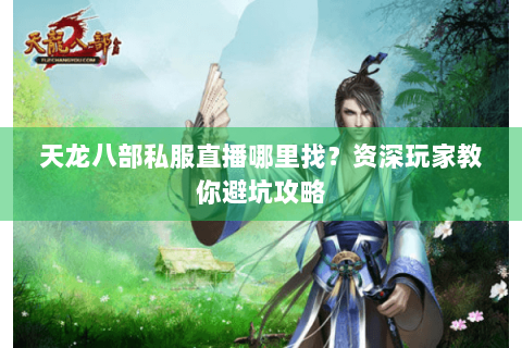 天龙八部私服直播哪里找？资深玩家教你避坑攻略