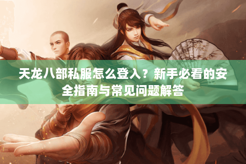 天龙八部私服怎么登入？新手必看的安全指南与常见问题解答