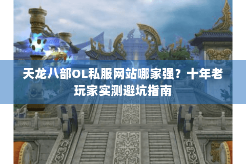 天龙八部OL私服网站哪家强？十年老玩家实测避坑指南