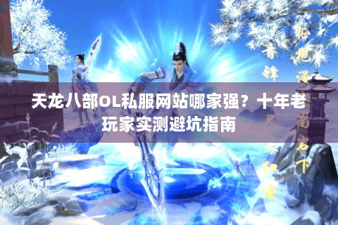天龙八部OL私服网站哪家强？十年老玩家实测避坑指南