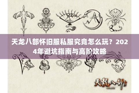 天龙八部怀旧服私服究竟怎么玩？2024年避坑指南与高阶攻略