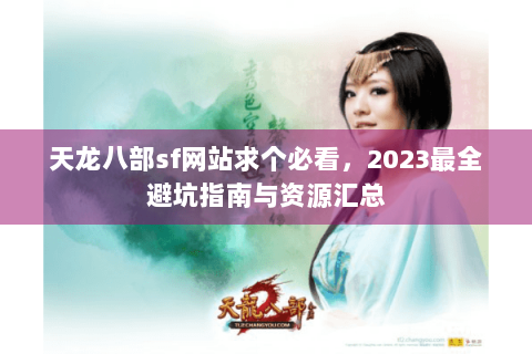 天龙八部sf网站求个必看，2023最全避坑指南与资源汇总