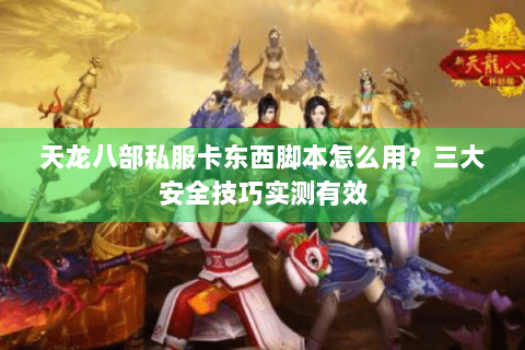 天龙八部私服卡东西脚本怎么用？三大安全技巧实测有效