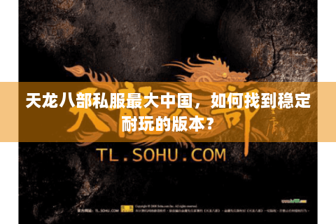 天龙八部私服最大中国，如何找到稳定耐玩的版本？
