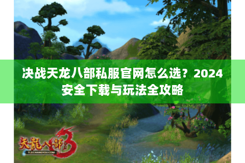 决战天龙八部私服官网怎么选？2024安全下载与玩法全攻略