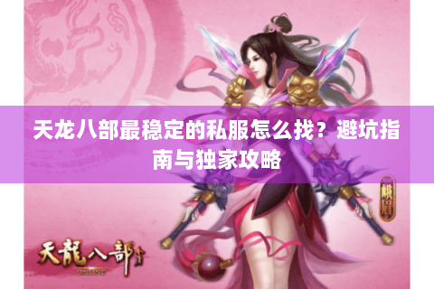 天龙八部最稳定的私服怎么找？避坑指南与独家攻略