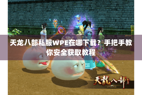 天龙八部私服WPE在哪下载？手把手教你安全获取教程
