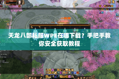 天龙八部私服WPE在哪下载？手把手教你安全获取教程