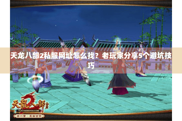 天龙八部2私服网址怎么找？老玩家分享5个避坑技巧