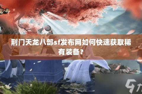 荆门天龙八部sf发布网如何快速获取稀有装备？