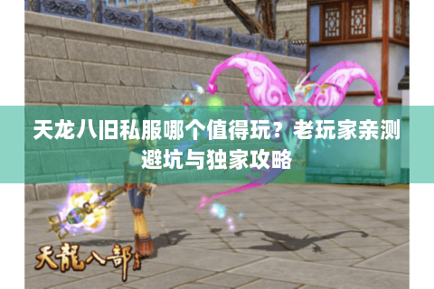 天龙八旧私服哪个值得玩？老玩家亲测避坑与独家攻略