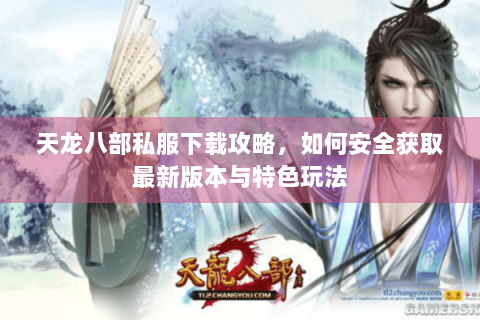 天龙八部私服下载攻略，如何安全获取最新版本与特色玩法