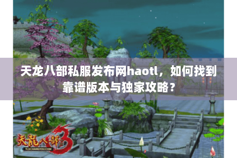 天龙八部私服发布网haotl，如何找到靠谱版本与独家攻略？
