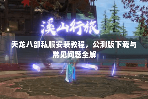 天龙八部私服安装教程，公测版下载与常见问题全解