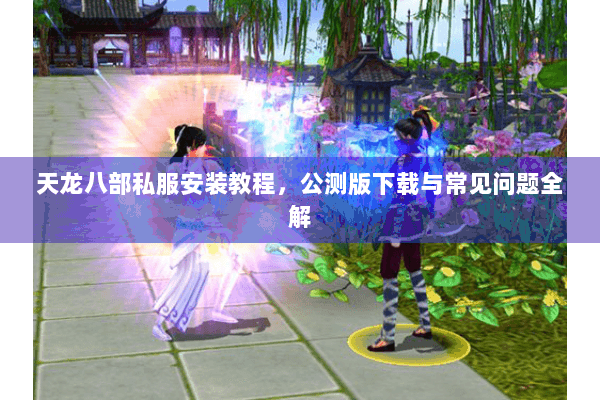 天龙八部私服安装教程，公测版下载与常见问题全解