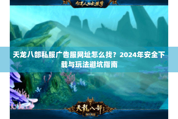 天龙八部私服广告服网址怎么找？2024年安全下载与玩法避坑指南