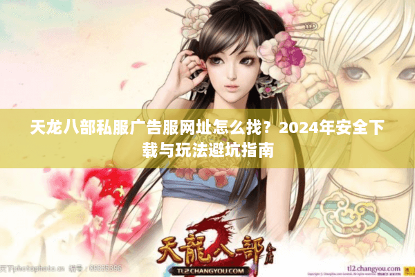 天龙八部私服广告服网址怎么找？2024年安全下载与玩法避坑指南