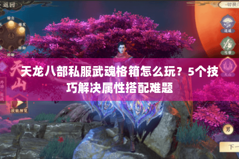 天龙八部私服武魂格箱怎么玩？5个技巧解决属性搭配难题