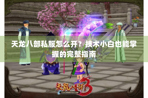 天龙八部私服怎么开？技术小白也能掌握的完整指南