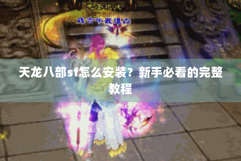 天龙八部sf怎么安装？新手必看的完整教程