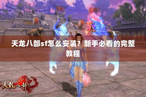 天龙八部sf怎么安装？新手必看的完整教程