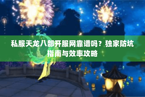 私服天龙八部开服网靠谱吗？独家防坑指南与效率攻略