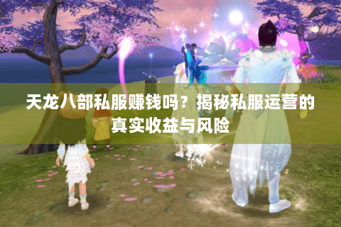 天龙八部私服赚钱吗？揭秘私服运营的真实收益与风险