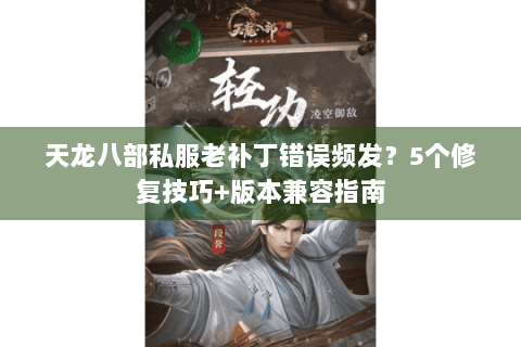 天龙八部私服老补丁错误频发？5个修复技巧+版本兼容指南