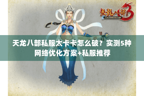 天龙八部私服太卡卡怎么破？实测5种网络优化方案+私服推荐