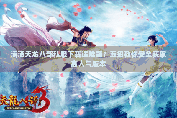 潇洒天龙八部私服下载遇难题？五招教你安全获取高人气版本