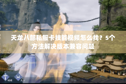 天龙八部私服卡技能视频怎么找？5个方法解决版本兼容问题