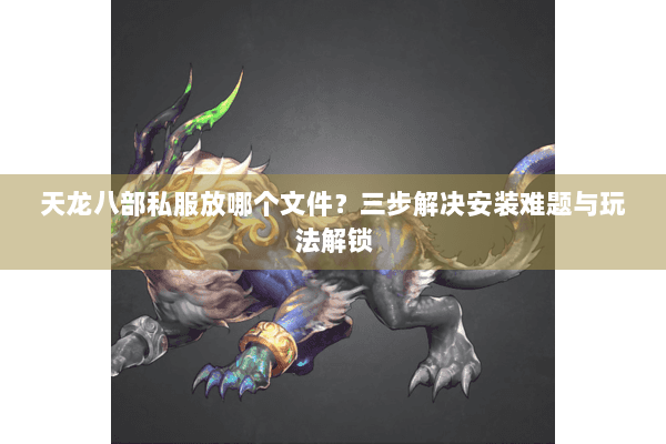 天龙八部私服放哪个文件？三步解决安装难题与玩法解锁