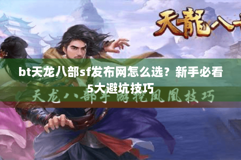 bt天龙八部sf发布网怎么选？新手必看5大避坑技巧