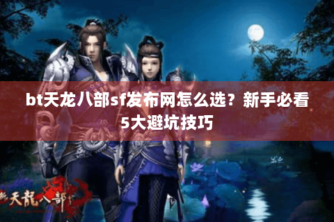bt天龙八部sf发布网怎么选？新手必看5大避坑技巧