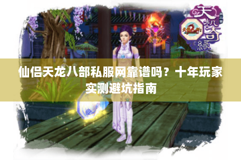 仙侣天龙八部私服网靠谱吗？十年玩家实测避坑指南
