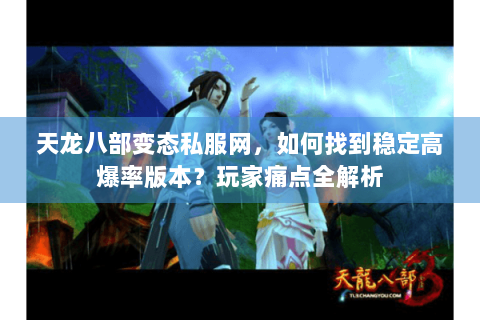 天龙八部变态私服网，如何找到稳定高爆率版本？玩家痛点全解析