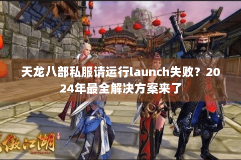 天龙八部私服请运行launch失败？2024年最全解决方案来了